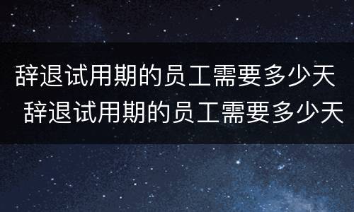 辞退试用期的员工需要多少天 辞退试用期的员工需要多少天才能走人