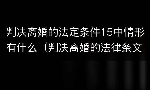 判决离婚的法定条件15中情形有什么（判决离婚的法律条文）