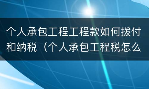 个人承包工程工程款如何拨付和纳税（个人承包工程税怎么计算）