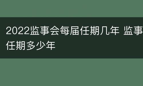 2022监事会每届任期几年 监事任期多少年
