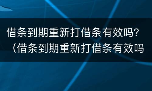 借条到期重新打借条有效吗？（借条到期重新打借条有效吗）