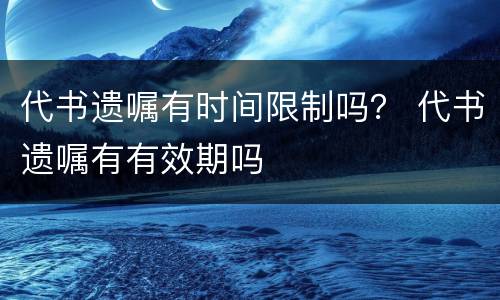 代书遗嘱有时间限制吗？ 代书遗嘱有有效期吗