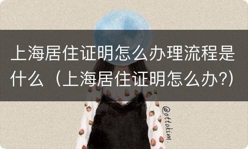 上海居住证明怎么办理流程是什么（上海居住证明怎么办?）