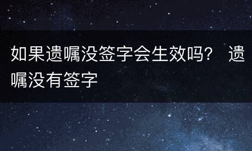 如果遗嘱没签字会生效吗？ 遗嘱没有签字