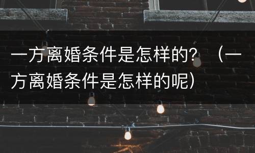 一方离婚条件是怎样的？（一方离婚条件是怎样的呢）