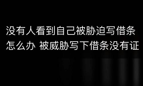 没有人看到自己被胁迫写借条怎么办 被威胁写下借条没有证据