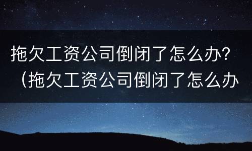拖欠工资公司倒闭了怎么办？（拖欠工资公司倒闭了怎么办理）
