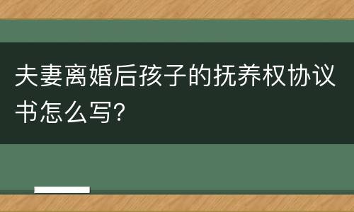 夫妻离婚后孩子的抚养权协议书怎么写？