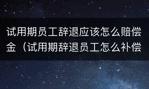 试用期员工辞退应该怎么赔偿金（试用期辞退员工怎么补偿）
