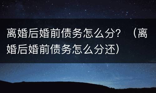 离婚后婚前债务怎么分？（离婚后婚前债务怎么分还）