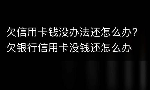 欠信用卡钱没办法还怎么办? 欠银行信用卡没钱还怎么办