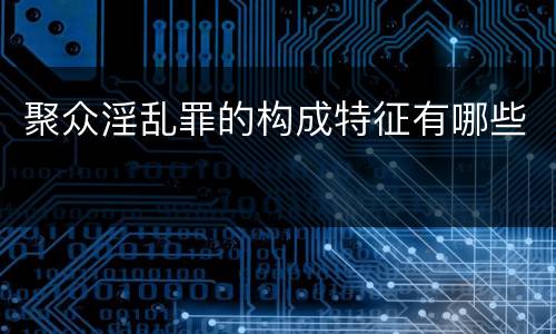 聚众淫乱罪的构成特征有哪些