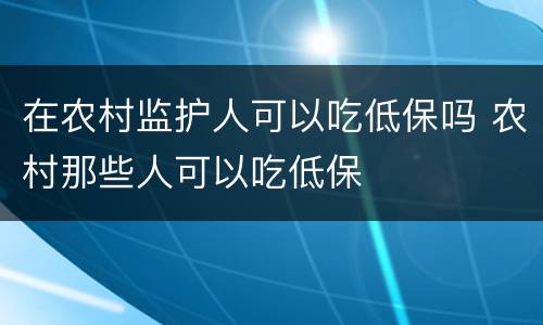 在农村监护人可以吃低保吗 农村那些人可以吃低保
