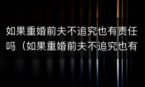 如果重婚前夫不追究也有责任吗（如果重婚前夫不追究也有责任吗怎么处理）