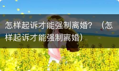 怎样起诉才能强制离婚？（怎样起诉才能强制离婚）