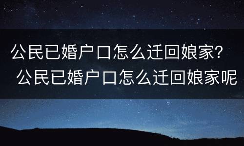 公民已婚户口怎么迁回娘家？ 公民已婚户口怎么迁回娘家呢