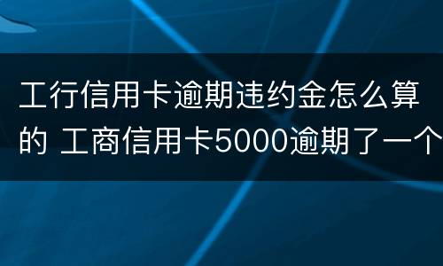 工行信用卡逾期违约金怎么算的 工商信用卡5000逾期了一个月违约金多少