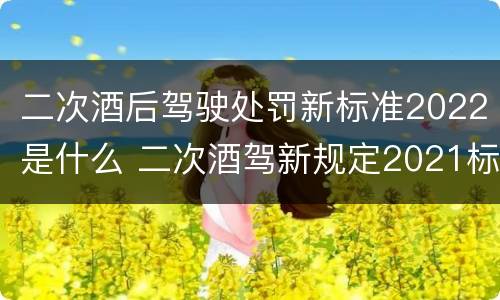 二次酒后驾驶处罚新标准2022是什么 二次酒驾新规定2021标准处罚