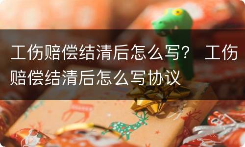 工伤赔偿结清后怎么写？ 工伤赔偿结清后怎么写协议
