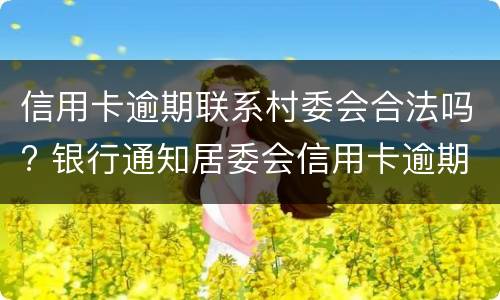 信用卡逾期联系村委会合法吗? 银行通知居委会信用卡逾期