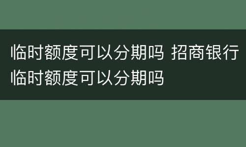 临时额度可以分期吗 招商银行临时额度可以分期吗