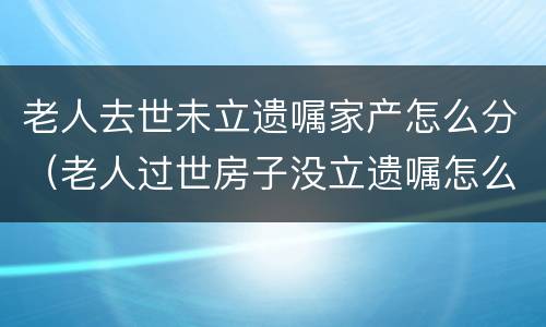 老人去世未立遗嘱家产怎么分（老人过世房子没立遗嘱怎么继承）