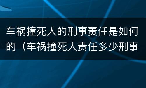 车祸撞死人的刑事责任是如何的（车祸撞死人责任多少刑事）