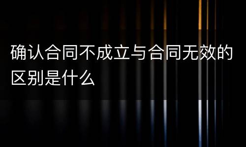 确认合同不成立与合同无效的区别是什么