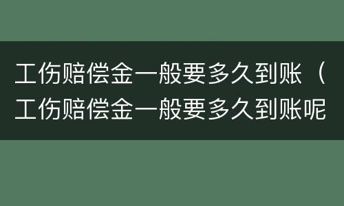 工伤赔偿金一般要多久到账（工伤赔偿金一般要多久到账呢）