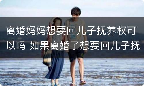 离婚妈妈想要回儿子抚养权可以吗 如果离婚了想要回儿子抚养权