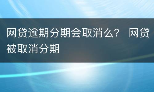 网贷逾期分期会取消么？ 网贷被取消分期