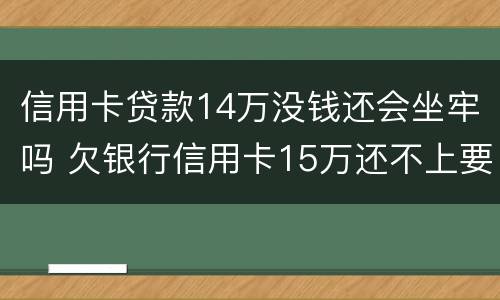 信用卡贷款14万没钱还会坐牢吗 欠银行信用卡15万还不上要坐多牢