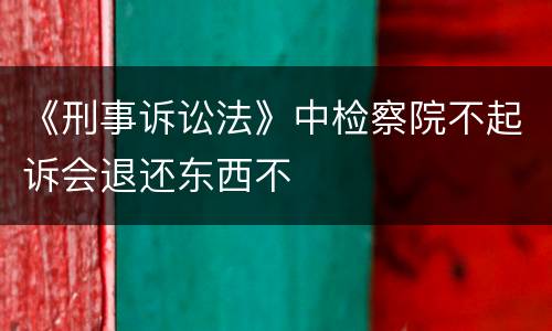 《刑事诉讼法》中检察院不起诉会退还东西不