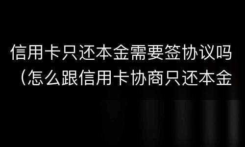 信用卡只还本金需要签协议吗（怎么跟信用卡协商只还本金）