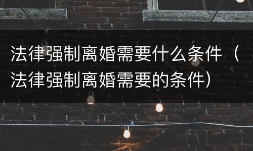 法律强制离婚需要什么条件（法律强制离婚需要的条件）