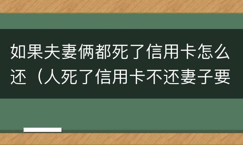 如果夫妻俩都死了信用卡怎么还（人死了信用卡不还妻子要还吗）