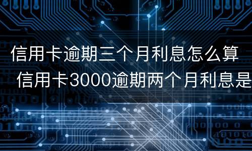 信用卡逾期三个月利息怎么算 信用卡3000逾期两个月利息是多少