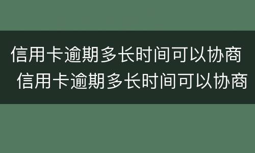 信用卡逾期多长时间可以协商 信用卡逾期多长时间可以协商延期还款