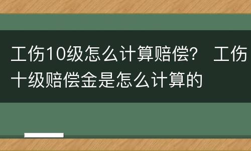 工伤10级怎么计算赔偿？ 工伤十级赔偿金是怎么计算的