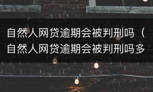 自然人网贷逾期会被判刑吗（自然人网贷逾期会被判刑吗多久）