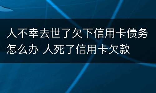 人不幸去世了欠下信用卡债务怎么办 人死了信用卡欠款