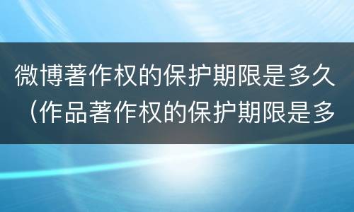 微博著作权的保护期限是多久（作品著作权的保护期限是多久）