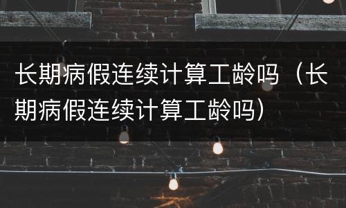 长期病假连续计算工龄吗（长期病假连续计算工龄吗）