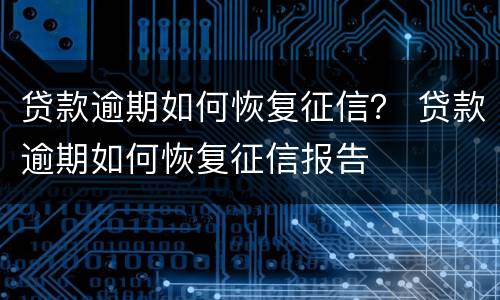 贷款逾期如何恢复征信？ 贷款逾期如何恢复征信报告