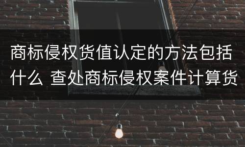 商标侵权货值认定的方法包括什么 查处商标侵权案件计算货值