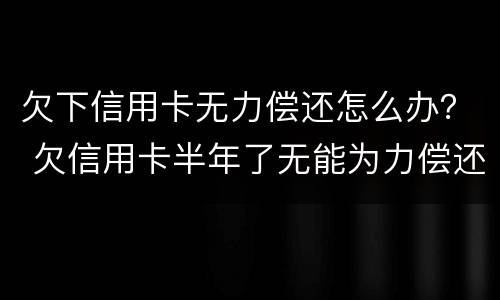 欠下信用卡无力偿还怎么办？ 欠信用卡半年了无能为力偿还怎么办
