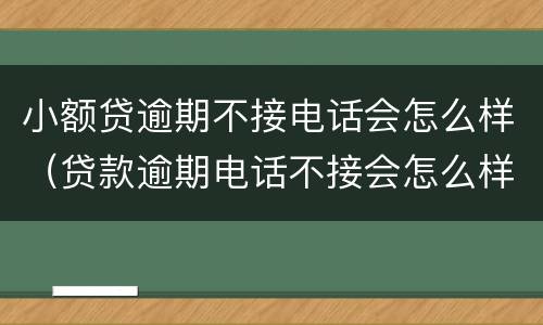 小额贷逾期不接电话会怎么样（贷款逾期电话不接会怎么样）