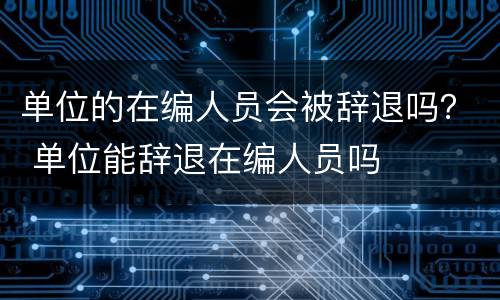 单位的在编人员会被辞退吗？ 单位能辞退在编人员吗