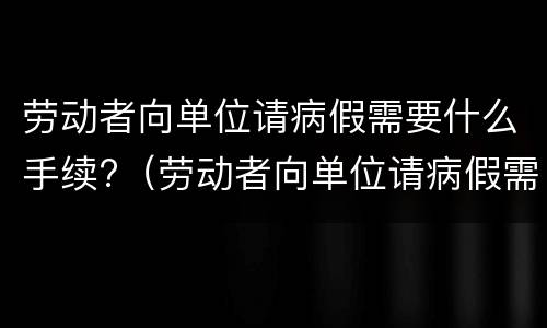 劳动者向单位请病假需要什么手续?（劳动者向单位请病假需要什么手续和证明）