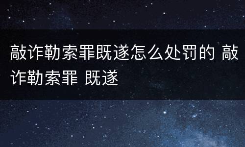敲诈勒索罪既遂怎么处罚的 敲诈勒索罪 既遂